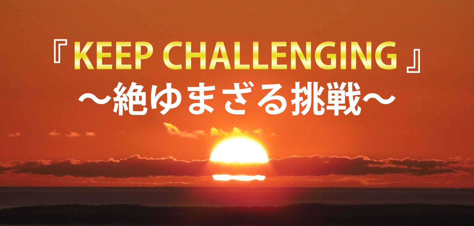 『KEEP CHALLENGING』～絶ゆまざる挑戦～